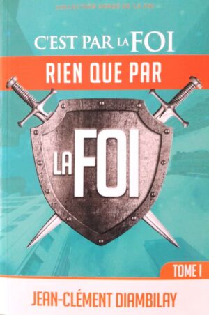 C’est Par La Foi, Rien Que Par La Foi Tome I