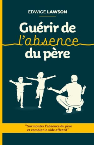 Guérir de l'absence du père: Surmonter l'absence du père et combler le vide affectif